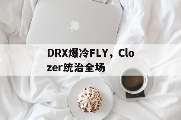 DRX爆冷FLY，Clozer统治全场的简单介绍